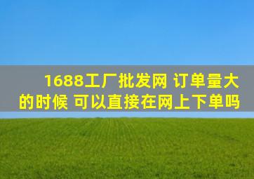 1688工厂批发网 订单量大的时候 可以直接在网上下单吗